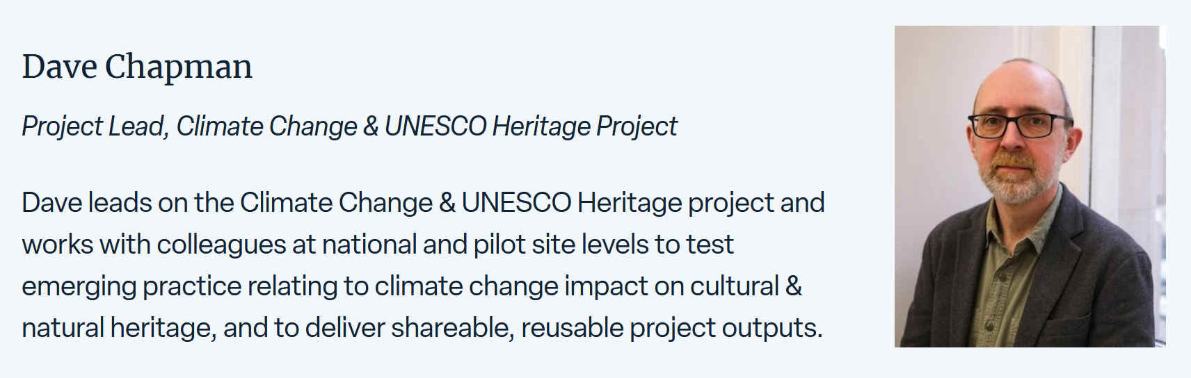 Dave Chapman leads the Climate Change & UNESCO Heritage project and works with colleagues at national pilot site levels to rest emerging practice relating to climate change impact on cultural & natural heritage, and to deliver shareable, reusable project inputs.