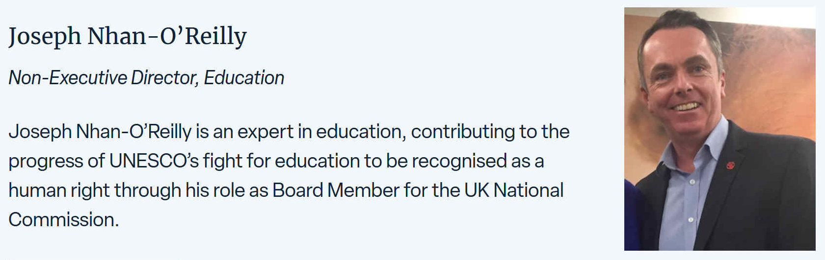 Joseph Nhan-O’Reilly is an expert in education, contributing to the progress of UNESCO’s fight for education to be recognised as a human right through his role as Board Member for the UK National Commission. He works to improve child literacy, access to books, education in emergencies and the quality of refugee education.